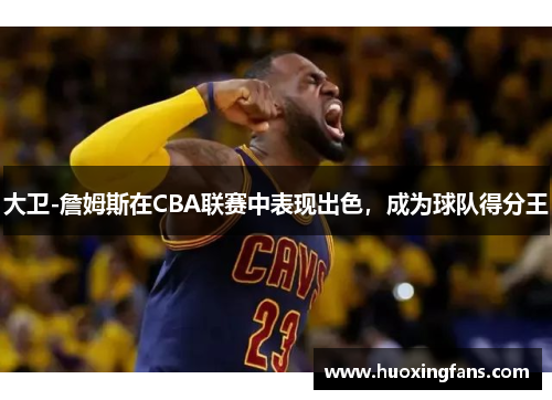 大卫-詹姆斯在CBA联赛中表现出色，成为球队得分王