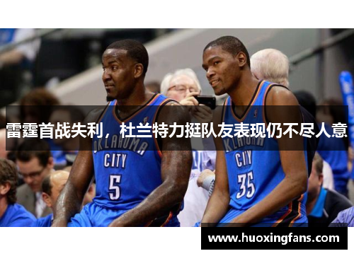 雷霆首战失利，杜兰特力挺队友表现仍不尽人意