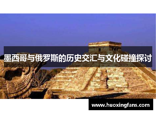 墨西哥与俄罗斯的历史交汇与文化碰撞探讨