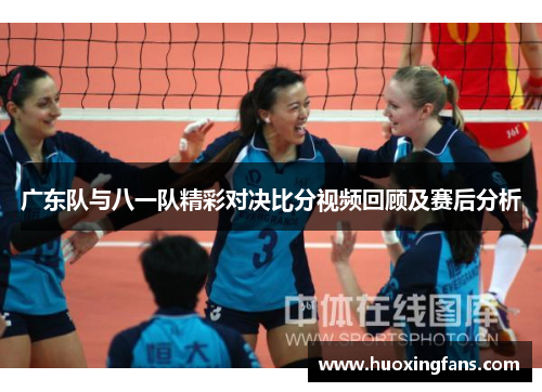 广东队与八一队精彩对决比分视频回顾及赛后分析