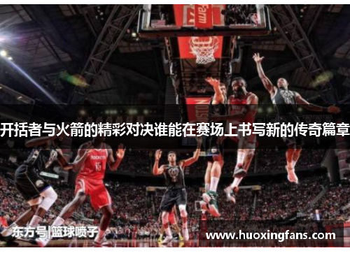 开括者与火箭的精彩对决谁能在赛场上书写新的传奇篇章