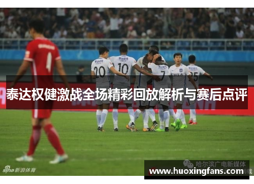 泰达权健激战全场精彩回放解析与赛后点评