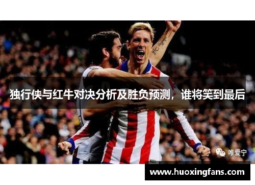独行侠与红牛对决分析及胜负预测，谁将笑到最后