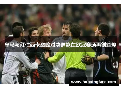 皇马与拜仁西卡巅峰对决谁能在欧冠赛场再创辉煌